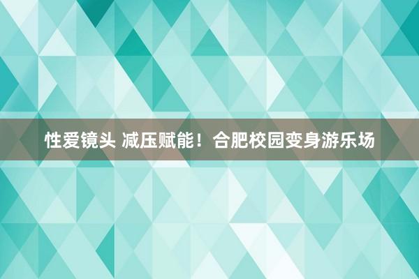 性爱镜头 减压赋能！合肥校园变身游乐场