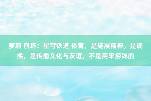 萝莉 崩坏：星穹铁道 体育，是施展精神，是调换，是传播文化与友谊，不是用来捞钱的