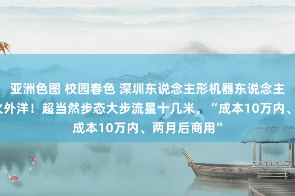 亚洲色图 校园春色 深圳东说念主形机器东说念主街边散步爆火外洋！超当然步态大步流星十几米，“成本10万内、两月后商用”