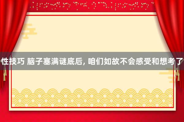 性技巧 脑子塞满谜底后， 咱们如故不会感受和想考了