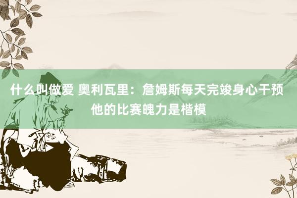 什么叫做爱 奥利瓦里：詹姆斯每天完竣身心干预 他的比赛魄力是楷模
