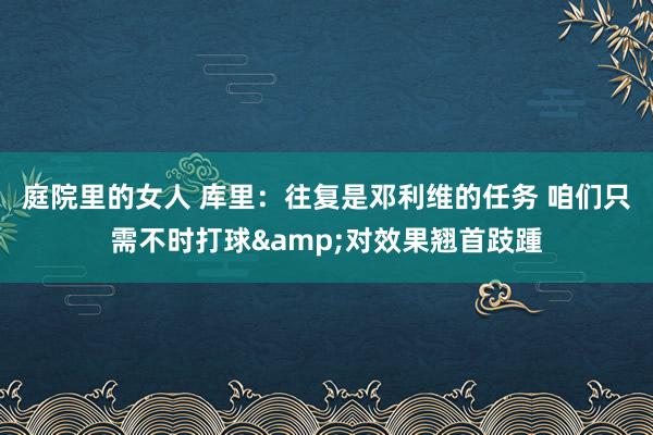 庭院里的女人 库里：往复是邓利维的任务 咱们只需不时打球&对效果翘首跂踵