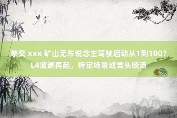 拳交 xxx 矿山无东说念主驾驶启动从1到100？L4波澜再起，特定场景或尝头啖汤
