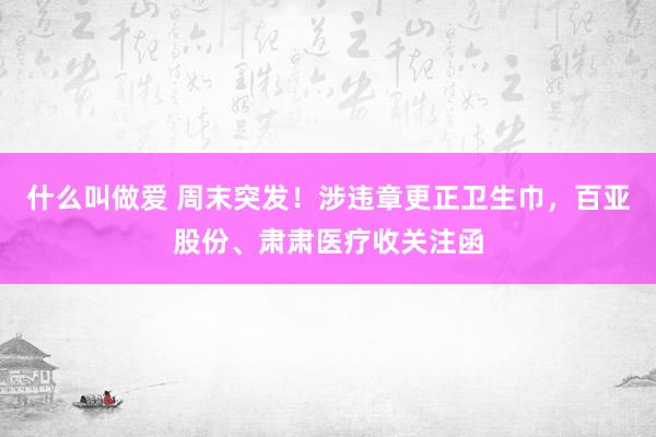什么叫做爱 周末突发！涉违章更正卫生巾，百亚股份、肃肃医疗收关注函