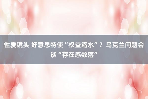 性爱镜头 好意思特使“权益缩水”？乌克兰问题会谈“存在感数落”