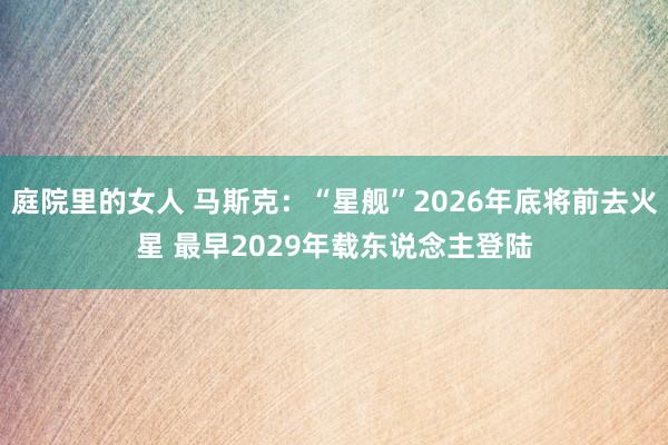 庭院里的女人 马斯克：“星舰”2026年底将前去火星 最早2029年载东说念主登陆