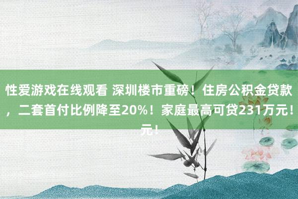 性爱游戏在线观看 深圳楼市重磅！住房公积金贷款，二套首付比例降至20%！家庭最高可贷231万元！