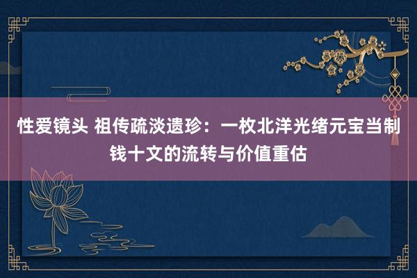性爱镜头 祖传疏淡遗珍：一枚北洋光绪元宝当制钱十文的流转与价值重估
