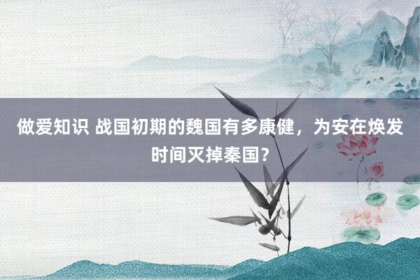 做爱知识 战国初期的魏国有多康健，为安在焕发时间灭掉秦国？