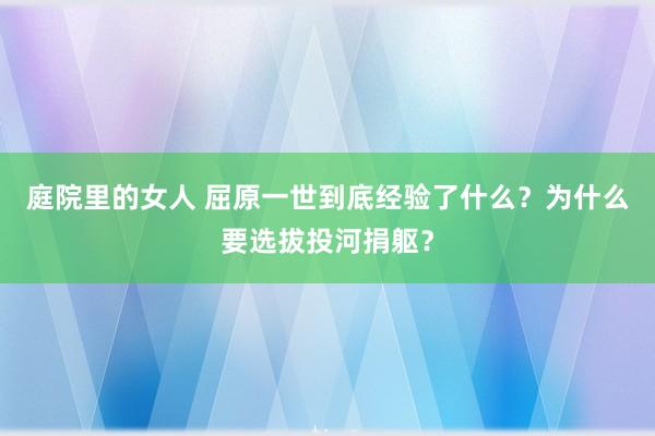庭院里的女人 屈原一世到底经验了什么？为什么要选拔投河捐躯？