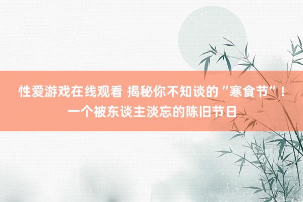 性爱游戏在线观看 揭秘你不知谈的“寒食节”！一个被东谈主淡忘的陈旧节日
