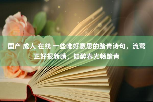 国产 成人 在线 一些唯好意思的踏青诗句，流莺正好报新晴，如醉春光畅踏青