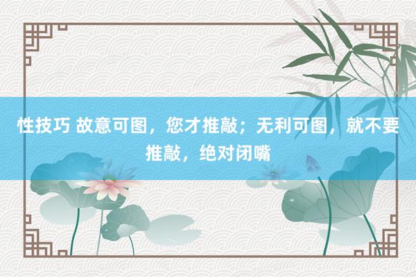 性技巧 故意可图，您才推敲；无利可图，就不要推敲，绝对闭嘴