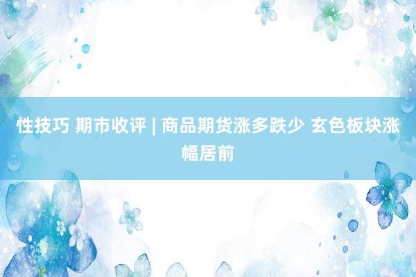 性技巧 期市收评 | 商品期货涨多跌少 玄色板块涨幅居前