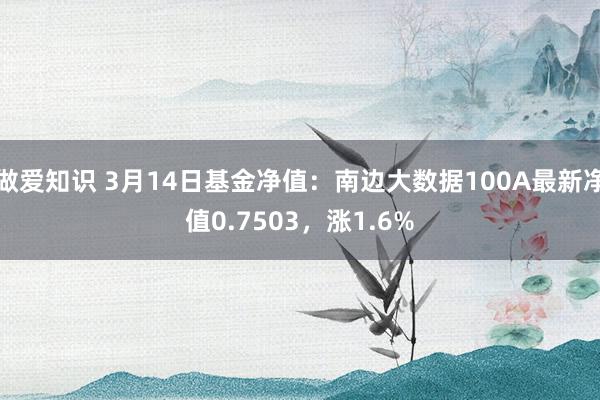 做爱知识 3月14日基金净值：南边大数据100A最新净值0.7503，涨1.6%