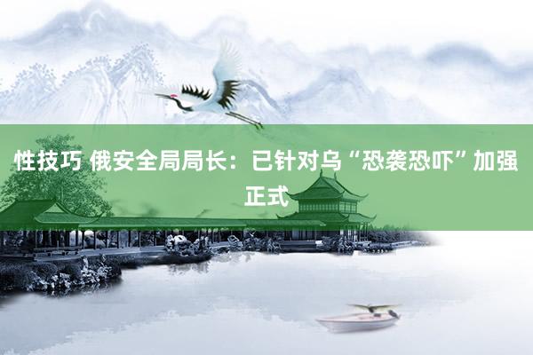 性技巧 俄安全局局长：已针对乌“恐袭恐吓”加强正式