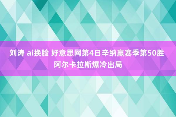 刘涛 ai换脸 好意思网第4日辛纳赢赛季第50胜 阿尔卡拉斯爆冷出局
