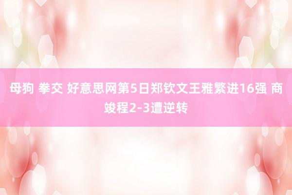 母狗 拳交 好意思网第5日郑钦文王雅繁进16强 商竣程2-3遭逆转