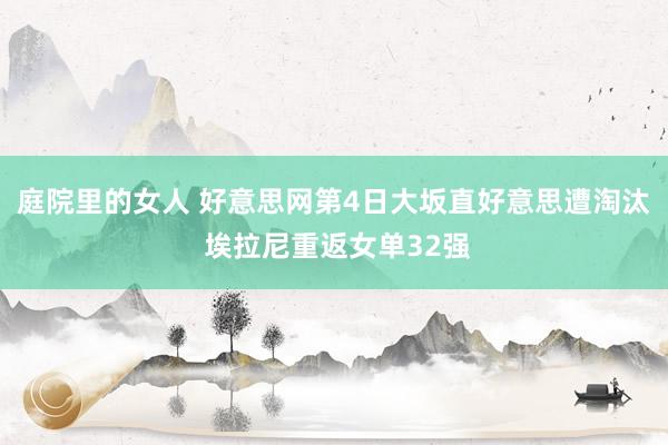 庭院里的女人 好意思网第4日大坂直好意思遭淘汰 埃拉尼重返女单32强