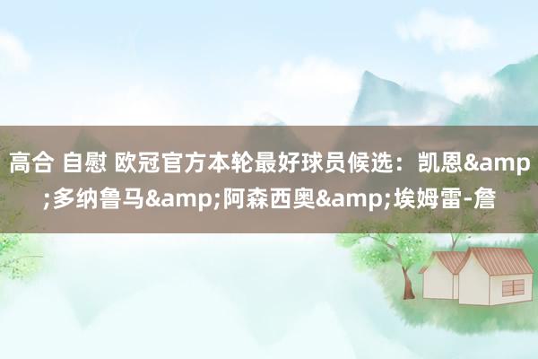 高合 自慰 欧冠官方本轮最好球员候选：凯恩&多纳鲁马&阿森西奥&埃姆雷-詹