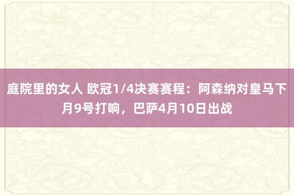庭院里的女人 欧冠1/4决赛赛程：阿森纳对皇马下月9号打响，巴萨4月10日出战