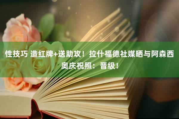 性技巧 造红牌+送助攻！拉什福德社媒晒与阿森西奥庆祝照：晋级！