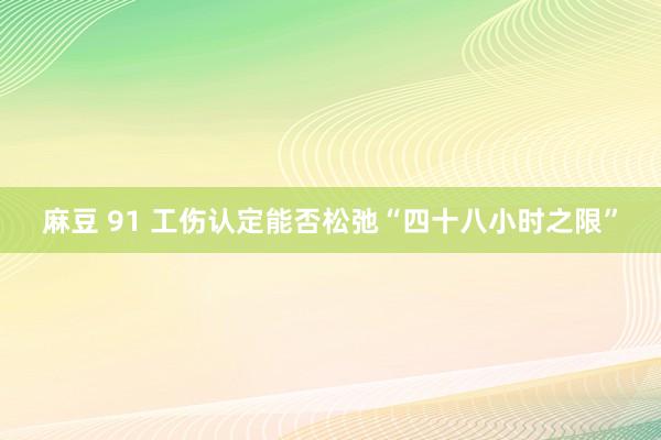 麻豆 91 工伤认定能否松弛“四十八小时之限”