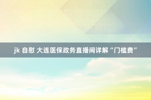 jk 自慰 大连医保政务直播间详解“门槛费”