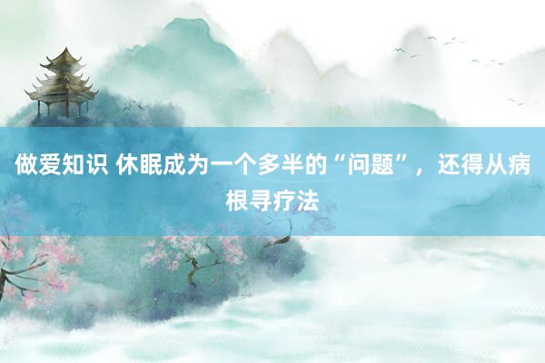 做爱知识 休眠成为一个多半的“问题”，还得从病根寻疗法