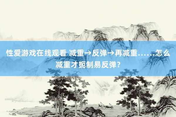 性爱游戏在线观看 减重→反弹→再减重……怎么减重才扼制易反弹？