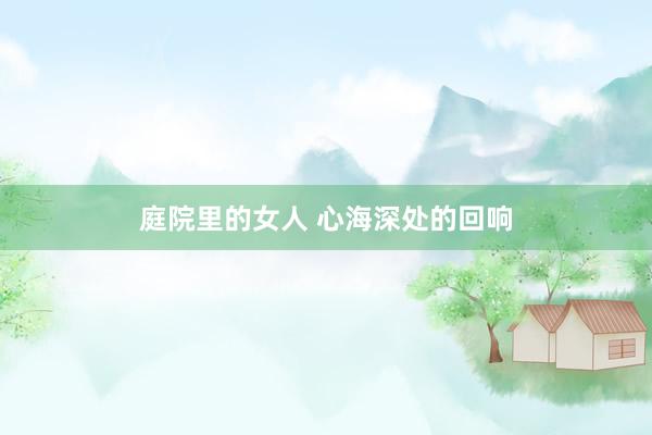 庭院里的女人 心海深处的回响