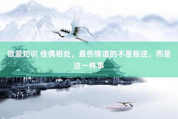 做爱知识 佳偶相处，最伤情谊的不是叛逆，而是这一件事