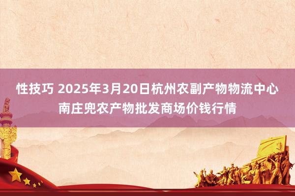 性技巧 2025年3月20日杭州农副产物物流中心南庄兜农产物批发商场价钱行情