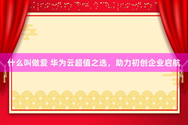 什么叫做爱 华为云超值之选，助力初创企业启航