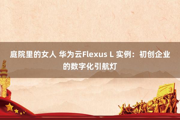 庭院里的女人 华为云Flexus L 实例：初创企业的数字化引航灯
