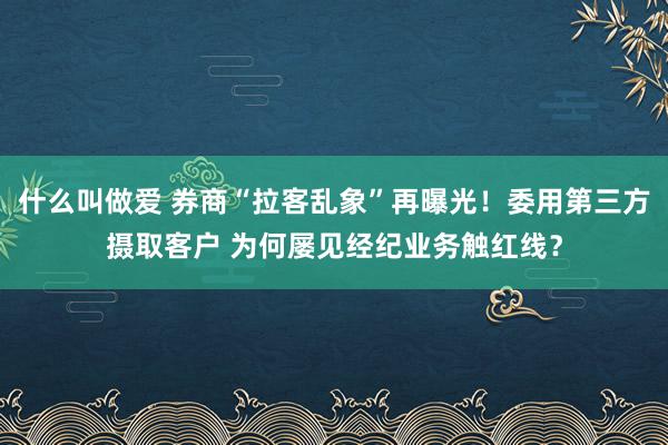 什么叫做爱 券商“拉客乱象”再曝光！委用第三方摄取客户 为何屡见经纪业务触红线？