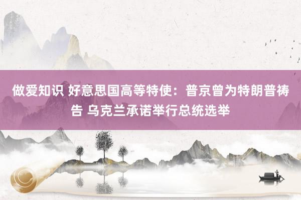 做爱知识 好意思国高等特使：普京曾为特朗普祷告 乌克兰承诺举行总统选举