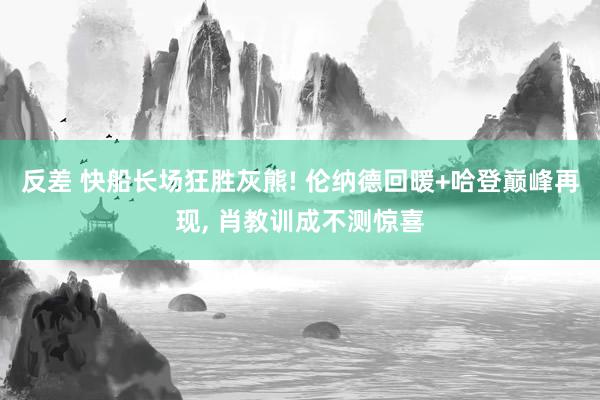 反差 快船长场狂胜灰熊! 伦纳德回暖+哈登巅峰再现， 肖教训成不测惊喜