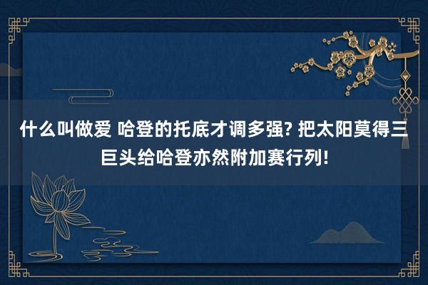 什么叫做爱 哈登的托底才调多强? 把太阳莫得三巨头给哈登亦然附加赛行列!