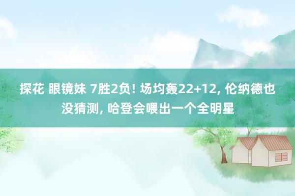 探花 眼镜妹 7胜2负! 场均轰22+12， 伦纳德也没猜测， 哈登会喂出一个全明星