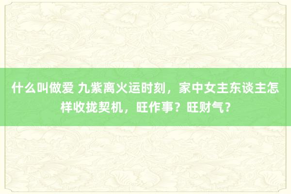 什么叫做爱 九紫离火运时刻，家中女主东谈主怎样收拢契机，旺作事？旺财气？