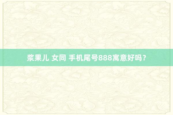 浆果儿 女同 手机尾号888寓意好吗？