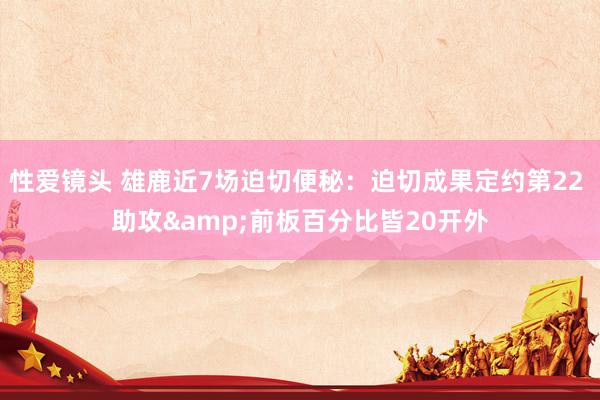性爱镜头 雄鹿近7场迫切便秘：迫切成果定约第22 助攻&前板百分比皆20开外