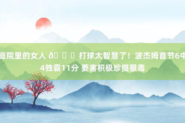 庭院里的女人 😎打球太智慧了！波杰姆首节6中4独霸11分 要害积极珍摄狠毒