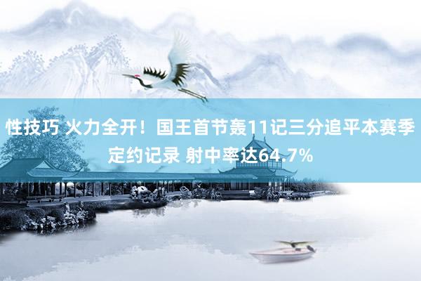 性技巧 火力全开！国王首节轰11记三分追平本赛季定约记录 射中率达64.7%