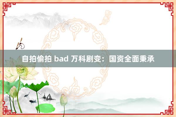 自拍偷拍 bad 万科剧变：国资全面秉承