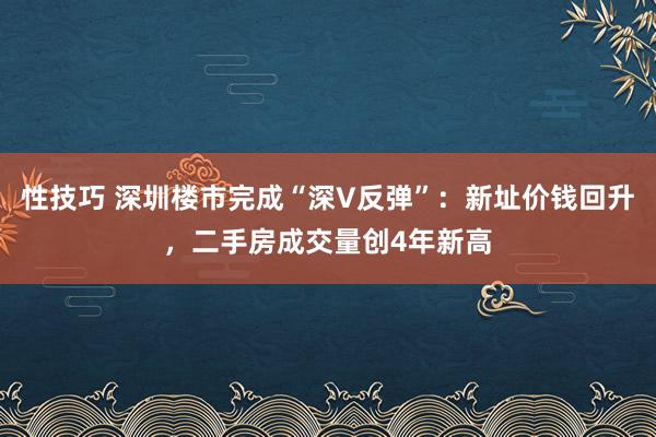 性技巧 深圳楼市完成“深V反弹”：新址价钱回升，二手房成交量创4年新高