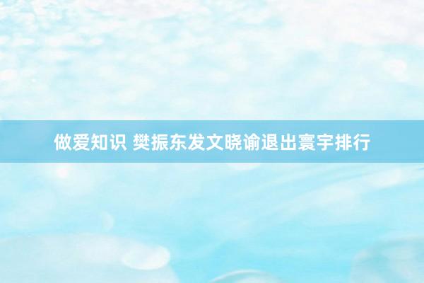 做爱知识 樊振东发文晓谕退出寰宇排行