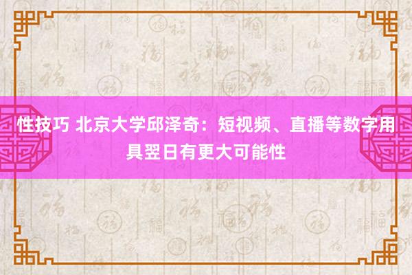 性技巧 北京大学邱泽奇：短视频、直播等数字用具翌日有更大可能性