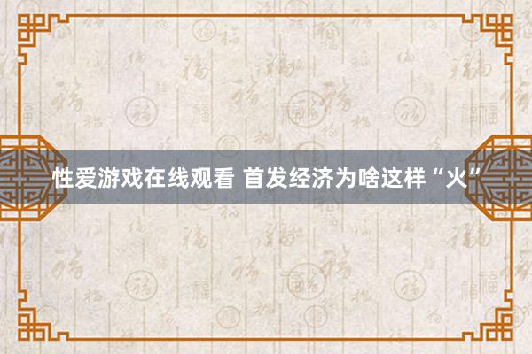 性爱游戏在线观看 首发经济为啥这样“火”